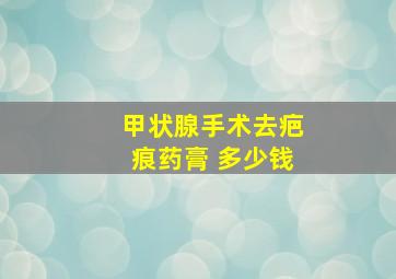 甲状腺手术去疤痕药膏 多少钱